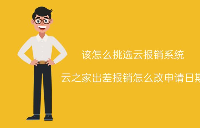 该怎么挑选云报销系统 云之家出差报销怎么改申请日期？